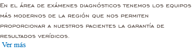 En el área de exámenes diagnósticos tenemos los equipos más modernos de la región que nos permiten proporcionar a nuestros pacientes la garantía de resultados verídicos. Ver más 